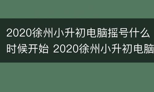 2020徐州小升初电脑摇号什么时候开始 2020徐州小升初电脑摇号什么时候开始摇号