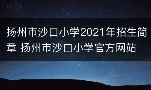 扬州市沙口小学2021年招生简章 扬州市沙口小学官方网站