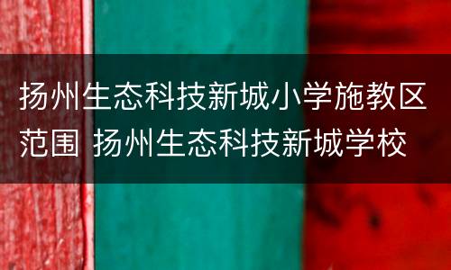 扬州生态科技新城小学施教区范围 扬州生态科技新城学校