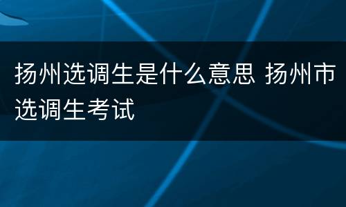 扬州选调生是什么意思 扬州市选调生考试