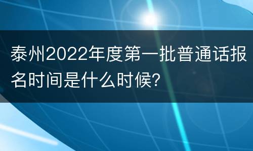 泰州2022年度第一批普通话报名时间是什么时候？