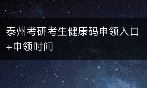 泰州考研考生健康码申领入口+申领时间