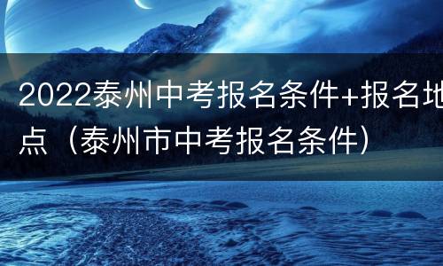 2022泰州中考报名条件+报名地点（泰州市中考报名条件）