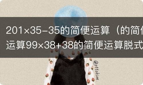 201×35-35的简便运算（的简便运算99×38+38的简便运算脱式）