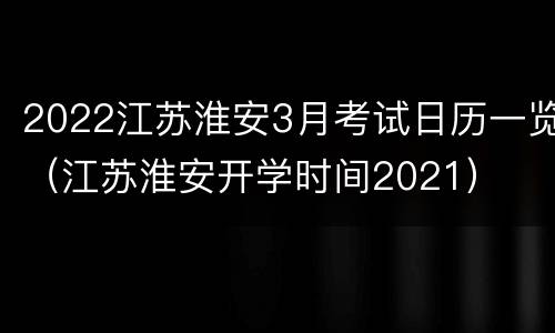 2022江苏淮安3月考试日历一览（江苏淮安开学时间2021）