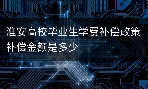 淮安高校毕业生学费补偿政策补偿金额是多少