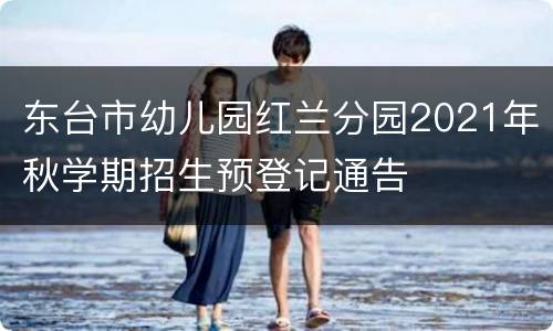 东台市幼儿园红兰分园2021年秋学期招生预登记通告