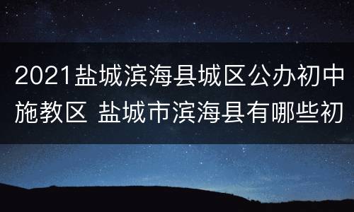 2021盐城滨海县城区公办初中施教区 盐城市滨海县有哪些初中