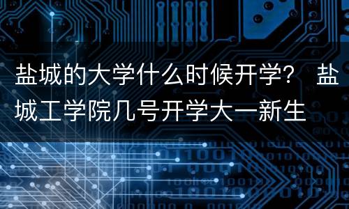 盐城的大学什么时候开学？ 盐城工学院几号开学大一新生