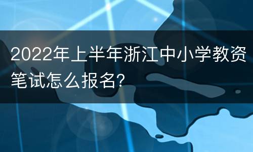 2022年上半年浙江中小学教资笔试怎么报名？