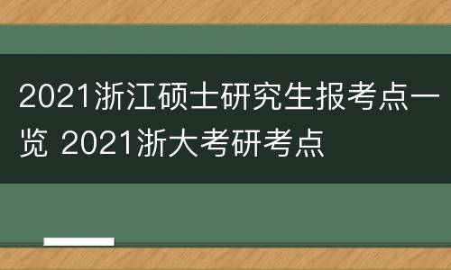 2021浙江硕士研究生报考点一览 2021浙大考研考点