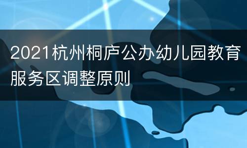 2021杭州桐庐公办幼儿园教育服务区调整原则