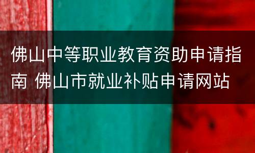 佛山中等职业教育资助申请指南 佛山市就业补贴申请网站