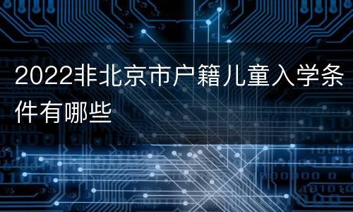 2022非北京市户籍儿童入学条件有哪些