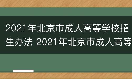 2021年北京市成人高等学校招生办法 2021年北京市成人高等学校招生办法全文