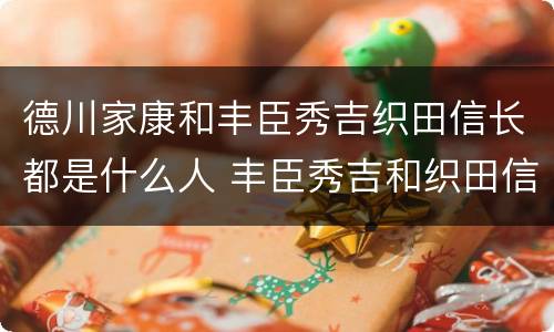 德川家康和丰臣秀吉织田信长都是什么人 丰臣秀吉和织田信长和德川家康