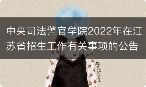 中央司法警官学院2022年在江苏省招生工作有关事项的公告