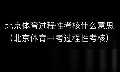 北京体育过程性考核什么意思（北京体育中考过程性考核）