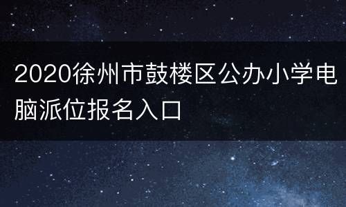 2020徐州市鼓楼区公办小学电脑派位报名入口