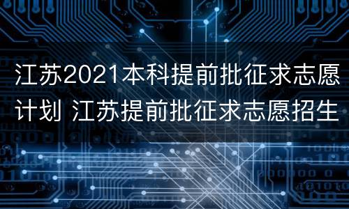 江苏2021本科提前批征求志愿计划 江苏提前批征求志愿招生计划