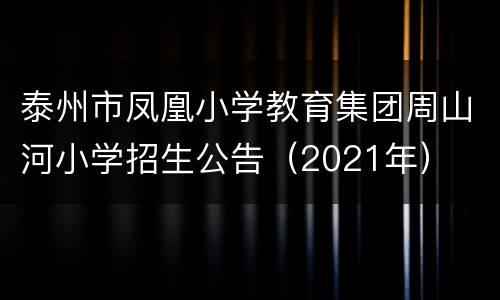 泰州市凤凰小学教育集团周山河小学招生公告（2021年）