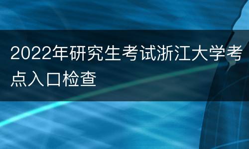 2022年研究生考试浙江大学考点入口检查