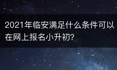 2021年临安满足什么条件可以在网上报名小升初？