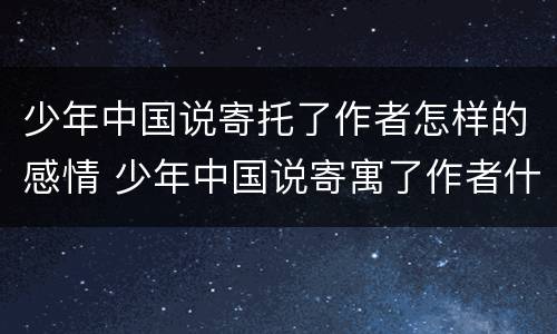 少年中国说寄托了作者怎样的感情 少年中国说寄寓了作者什么样的之情