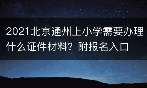 2021北京通州上小学需要办理什么证件材料？附报名入口