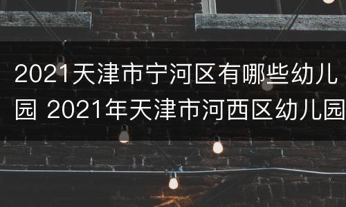 2021天津市宁河区有哪些幼儿园 2021年天津市河西区幼儿园