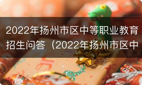 2022年扬州市区中等职业教育招生问答（2022年扬州市区中等职业教育招生问答题库）