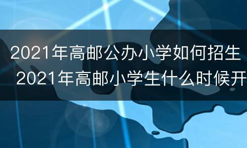 2021年高邮公办小学如何招生 2021年高邮小学生什么时候开学