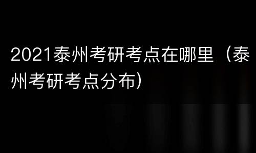 2021泰州考研考点在哪里（泰州考研考点分布）