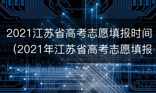 2021江苏省高考志愿填报时间（2021年江苏省高考志愿填报时间）