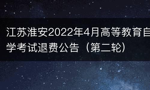 江苏淮安2022年4月高等教育自学考试退费公告（第二轮）