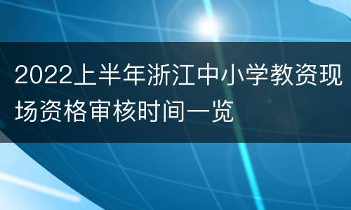 2022上半年浙江中小学教资现场资格审核时间一览