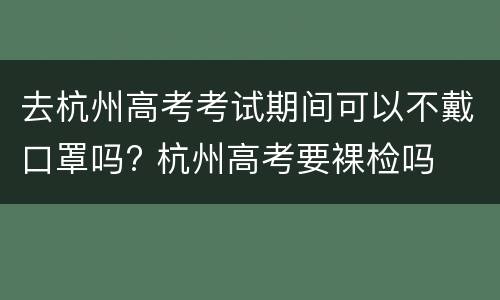 去杭州高考考试期间可以不戴口罩吗? 杭州高考要裸检吗