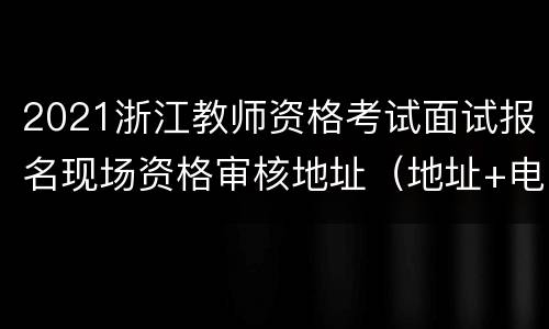 2021浙江教师资格考试面试报名现场资格审核地址（地址+电话）