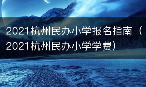 2021杭州民办小学报名指南（2021杭州民办小学学费）