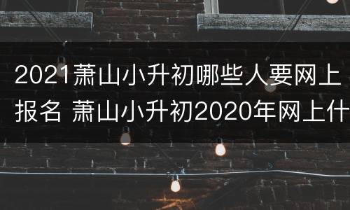 2021萧山小升初哪些人要网上报名 萧山小升初2020年网上什么时候报名