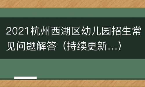 2021杭州西湖区幼儿园招生常见问题解答（持续更新…）