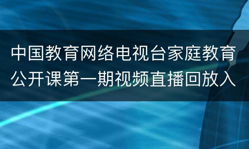 中国教育网络电视台家庭教育公开课第一期视频直播回放入口