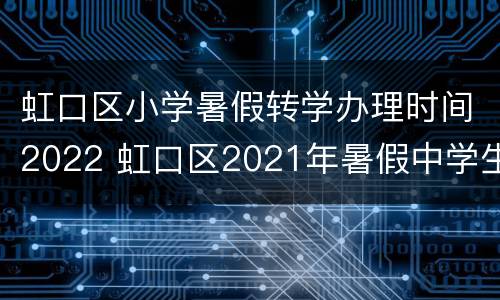 虹口区小学暑假转学办理时间2022 虹口区2021年暑假中学生转学通知