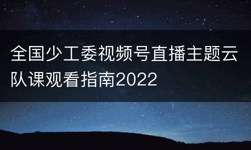 全国少工委视频号直播主题云队课观看指南2022