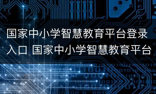 国家中小学智慧教育平台登录入口 国家中小学智慧教育平台登录入口官网