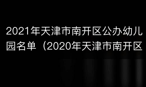 2021年天津市南开区公办幼儿园名单（2020年天津市南开区幼儿园）