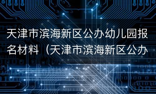 天津市滨海新区公办幼儿园报名材料（天津市滨海新区公办幼儿园报名材料清单）