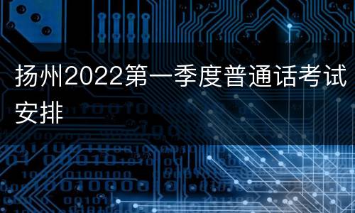 扬州2022第一季度普通话考试安排