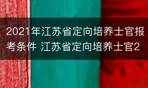 2021年江苏省定向培养士官报考条件 江苏省定向培养士官2020招收政策