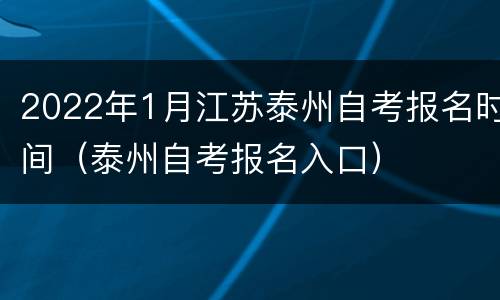 2022年1月江苏泰州自考报名时间（泰州自考报名入口）